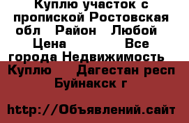 Куплю участок с пропиской.Ростовская обл › Район ­ Любой › Цена ­ 15 000 - Все города Недвижимость » Куплю   . Дагестан респ.,Буйнакск г.